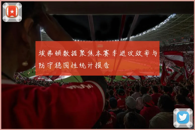 埃弗顿数据聚焦本赛季进攻效率与防守稳固性统计报告