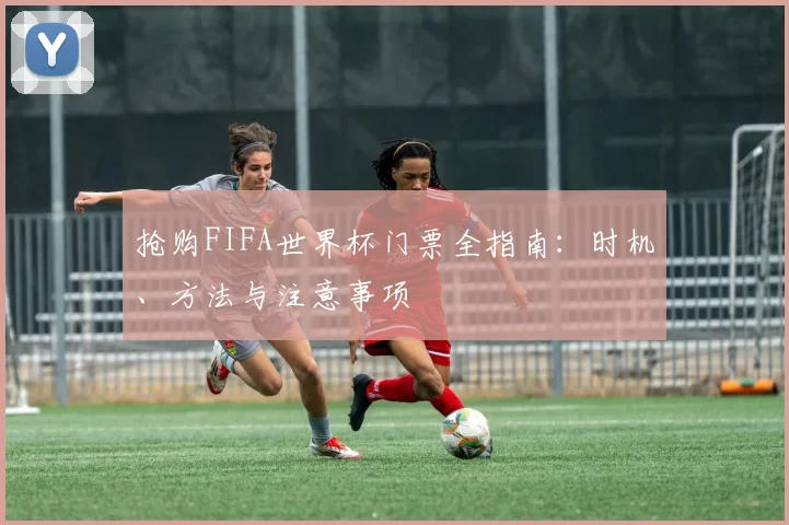 抢购FIFA世界杯门票全指南:时机、方法与注意事项