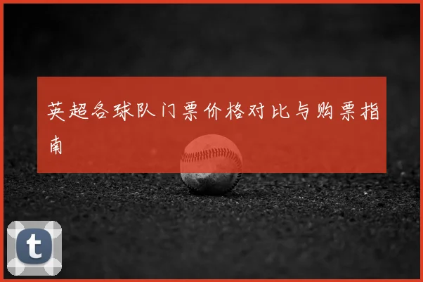 英超各球队门票价格对比与购票指南