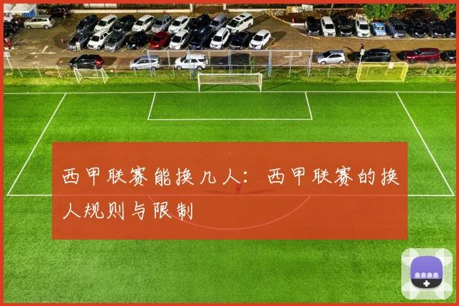 西甲联赛能换几人:西甲联赛的换人规则与限制