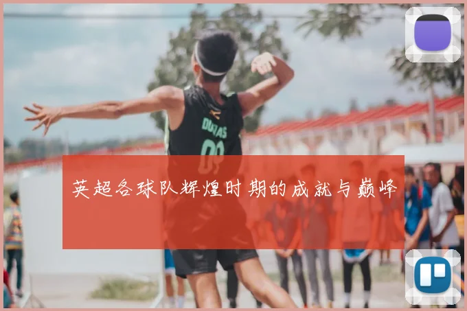 英超各球队辉煌时期的成就与巅峰