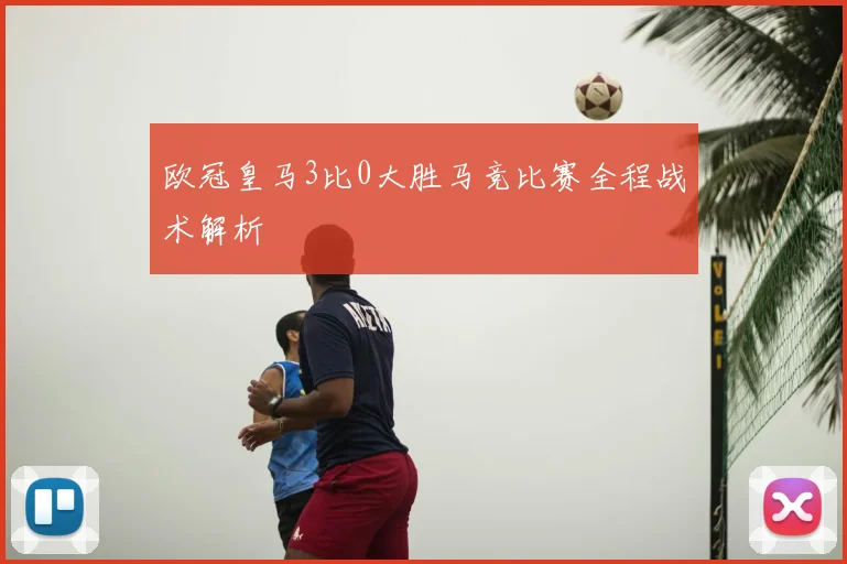 欧冠皇马3比0大胜马竞比赛全程战术解析