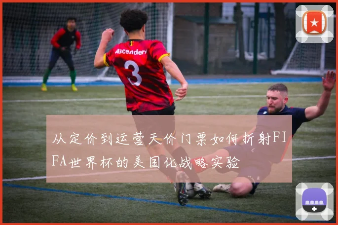 从定价到运营天价门票如何折射FIFA世界杯的美国化战略实验
